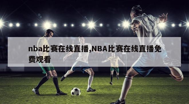 nba比赛在线直播,NBA比赛在线直播免费观看