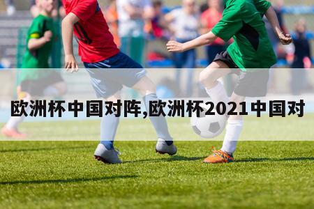欧洲杯中国对阵,欧洲杯2021中国对